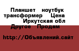 Планшет - ноутбук (трансформер) › Цена ­ 10 000 - Иркутская обл. Другое » Продам   